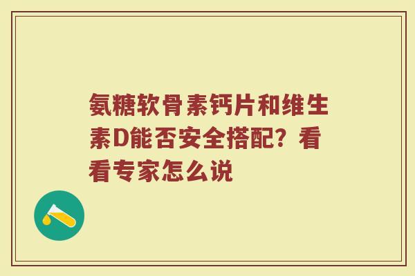 氨糖软骨素钙片和维生素D能否安全搭配?看看专家怎么说 氨糖软骨素钙片和维生素D能否安全搭配?看看专家怎么说