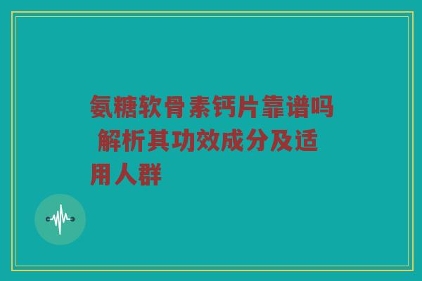 氨糖软骨素钙片靠谱吗 解析其功效成分及适用人群 氨糖软骨素钙片靠谱吗 解析其功效成分及适用人群