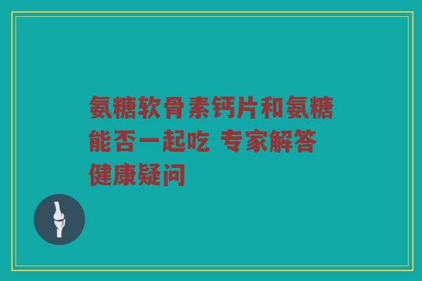 氨糖软骨素钙片和氨糖能否一起吃 专家解答健康疑问