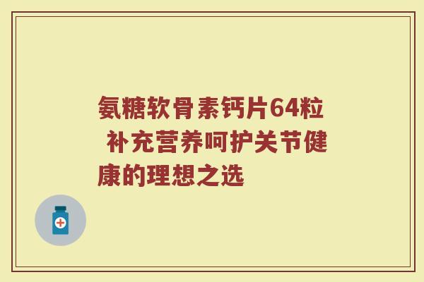 氨糖软骨素钙片64粒 补充营养呵护关节健康的理想之选 氨糖软骨素钙片64粒 补充营养呵护关节健康的理想之选