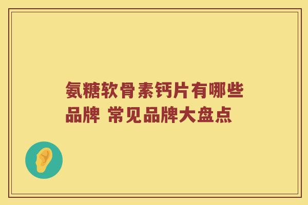 氨糖软骨素钙片有哪些品牌 常见品牌大盘点