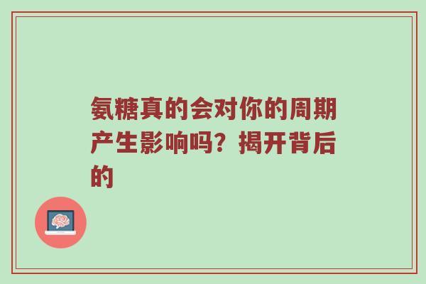 氨糖真的会对你的周期产生影响吗？揭开背后的