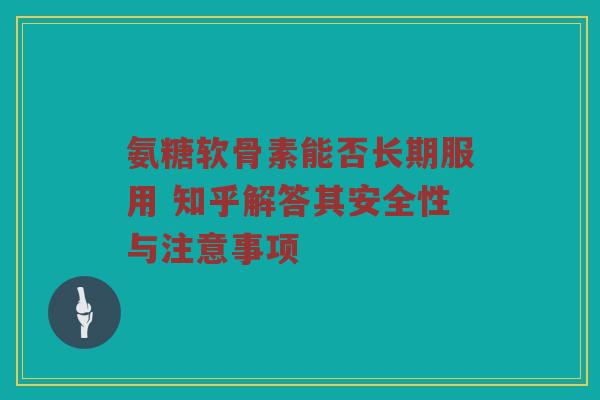 氨糖软骨素能否长期服用 知乎解答其安全性与注意事项 氨糖软骨素能否长期服用 知乎解答其安全性与注意事项