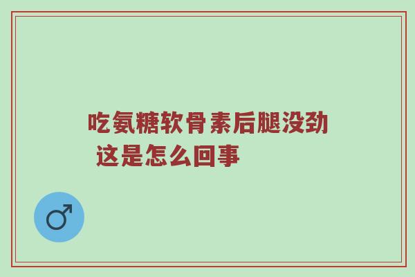 吃氨糖软骨素后腿没劲 这是怎么回事