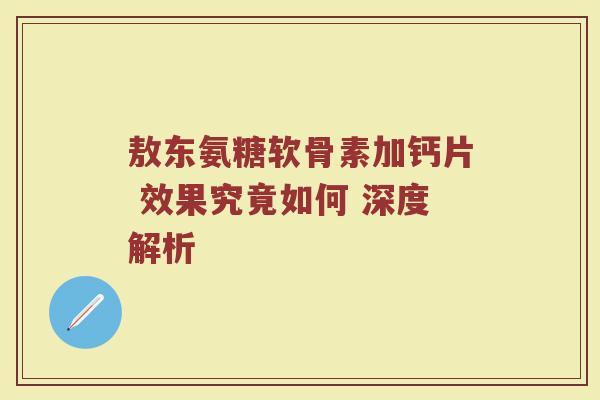 敖东氨糖软骨素加钙片 效果究竟如何 深度解析 敖东氨糖软骨素加钙片 效果究竟如何 深度解析