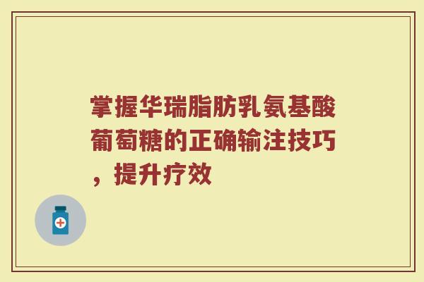 掌握华瑞脂肪乳氨基酸葡萄糖的正确输注技巧，提升疗效