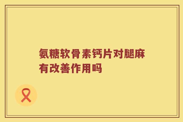 氨糖软骨素钙片对腿麻有改善作用吗 氨糖软骨素钙片对腿麻有改善作用吗
