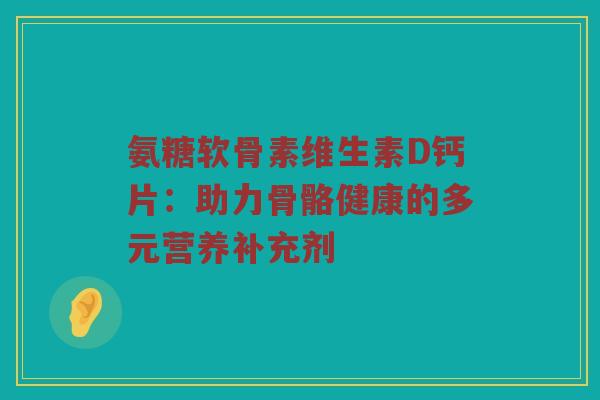 氨糖软骨素维生素D钙片：助力骨骼健康的多元营养补充剂