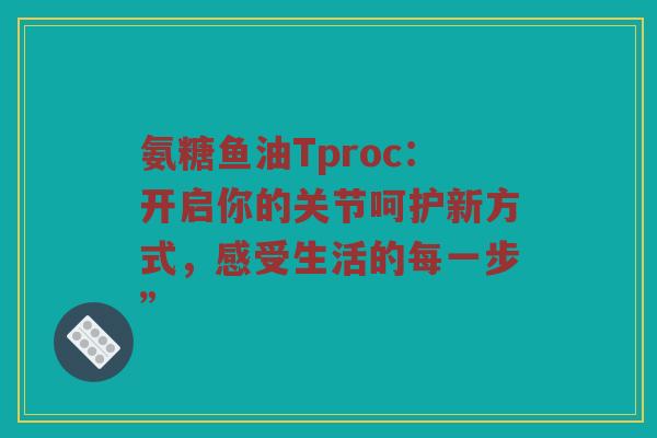氨糖鱼油Tproc：开启你的关节呵护新方式，感受生活的每一步”