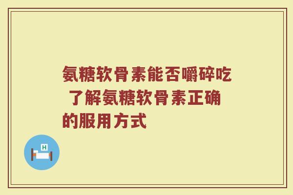 氨糖软骨素能否嚼碎吃 了解氨糖软骨素正确的服用方式