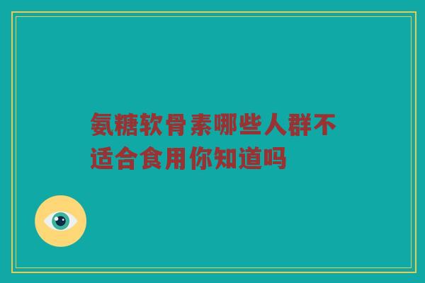 氨糖软骨素哪些人群不适合食用你知道吗