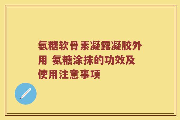 氨糖软骨素凝露凝胶外用 氨糖涂抹的功效及使用注意事项 氨糖软骨素凝露凝胶外用 氨糖涂抹的功效及使用注意事项