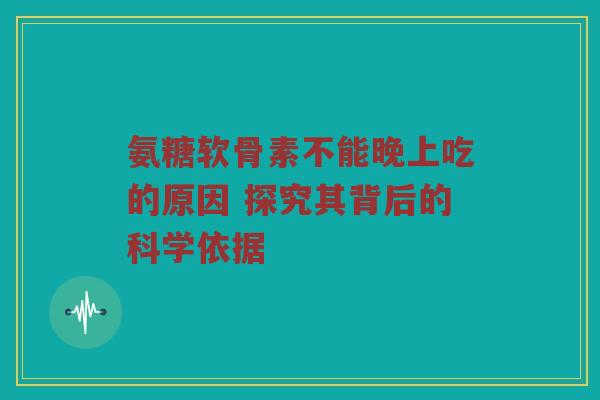 氨糖软骨素不能晚上吃的原因 探究其背后的科学依据