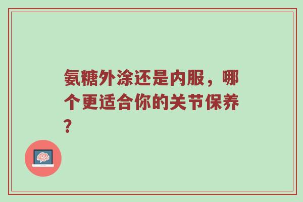 氨糖外涂还是内服，哪个更适合你的关节保养？