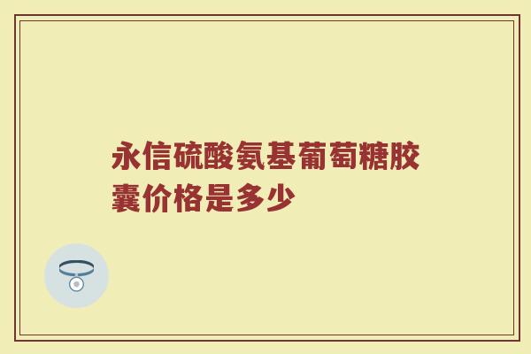 永信硫酸氨基葡萄糖胶囊价格是多少 永信硫酸氨基葡萄糖胶囊价格是多少