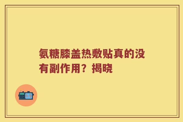 氨糖膝盖热敷贴真的没有副作用?揭晓 氨糖膝盖热敷贴真的没有副作用?揭晓
