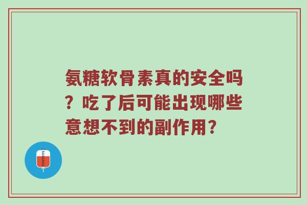 氨糖软骨素真的安全吗?吃了后可能出现哪些意想不到的副作用? 氨糖软骨素真的安全吗?吃了后可能出现哪些意想不到的副作用?