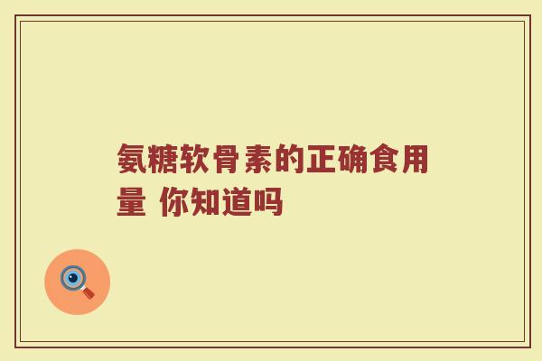 氨糖软骨素的正确食用量 你知道吗