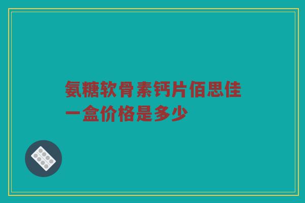 氨糖软骨素钙片佰思佳一盒价格是多少 氨糖软骨素钙片佰思佳一盒价格是多少