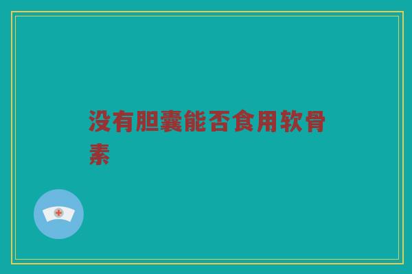 没有胆囊能否食用软骨素 没有胆囊能否食用软骨素