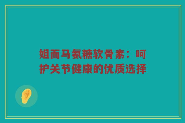 姐而马氨糖软骨素:呵护关节健康的优质选择 姐而马氨糖软骨素:呵护关节健康的优质选择