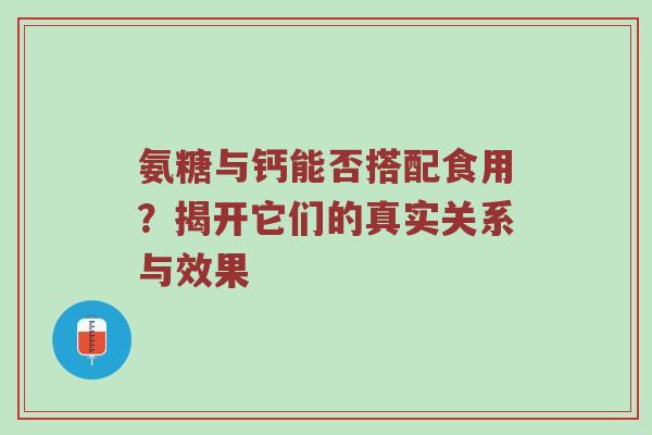 氨糖与钙能否搭配食用?揭开它们的真实关系与效果 氨糖与钙能否搭配食用?揭开它们的真实关系与效果