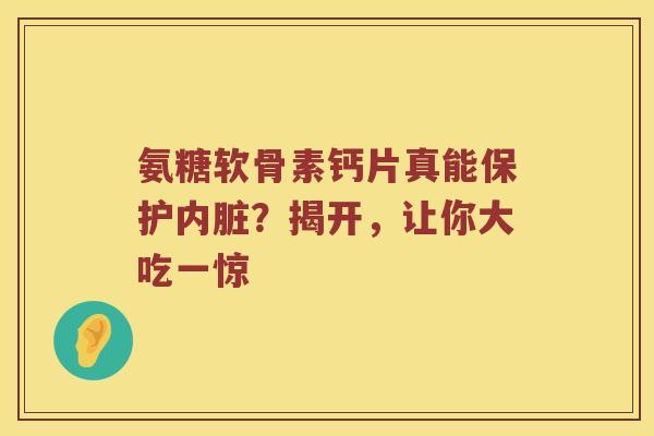 氨糖软骨素钙片真能保护内脏?揭开,让你大吃一惊 氨糖软骨素钙片真能保护内脏?揭开,让你大吃一惊