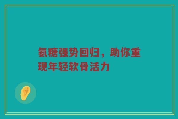 氨糖强势回归，助你重现年轻软骨活力