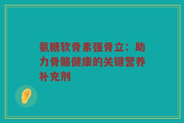 氨糖软骨素强骨立:助力骨骼健康的关键营养补充剂 氨糖软骨素强骨立:助力骨骼健康的关键营养补充剂