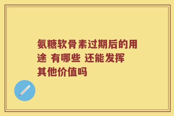 氨糖软骨素过期后的用途 有哪些 还能发挥其他价值吗