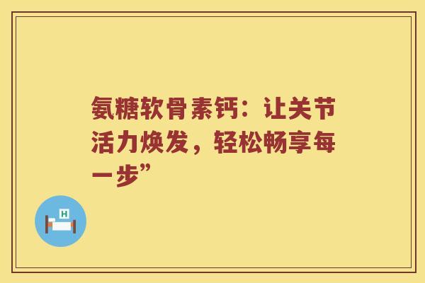 氨糖软骨素钙:让关节活力焕发,轻松畅享每一步” 氨糖软骨素钙:让关节活力焕发,轻松畅享每一步”