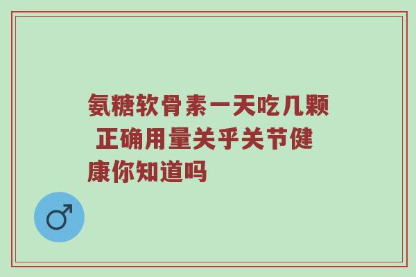 氨糖软骨素一天吃几颗 正确用量关乎关节健康你知道吗 氨糖软骨素一天吃几颗 正确用量关乎关节健康你知道吗