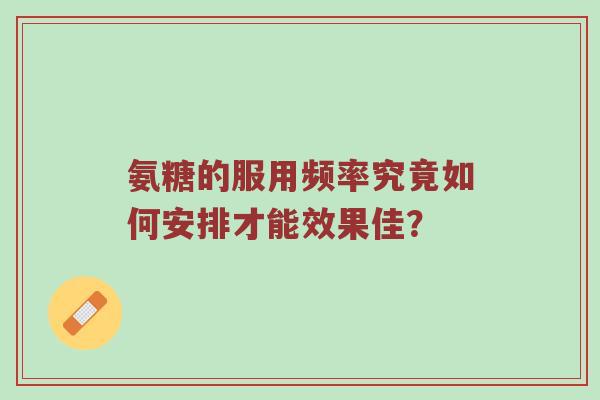 氨糖的服用频率究竟如何安排才能效果佳? 氨糖的服用频率究竟如何安排才能效果佳?