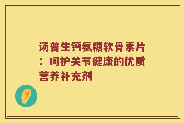 汤普生钙氨糖软骨素片:呵护关节健康的优质营养补充剂 汤普生钙氨糖软骨素片:呵护关节健康的优质营养补充剂