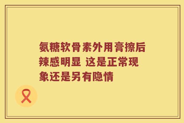氨糖软骨素外用膏擦后辣感明显 这是正常现象还是另有隐情