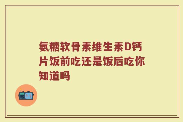 氨糖软骨素维生素D钙片饭前吃还是饭后吃你知道吗