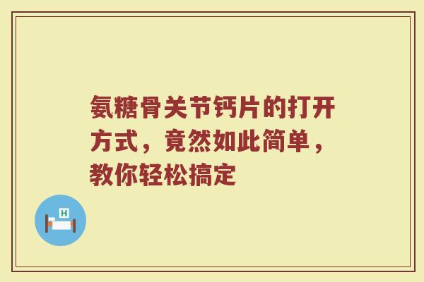 氨糖骨关节钙片的打开方式,竟然如此简单,教你轻松搞定 氨糖骨关节钙片的打开方式,竟然如此简单,教你轻松搞定