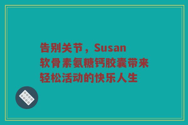 告别关节，Susan软骨素氨糖钙胶囊带来轻松活动的快乐人生