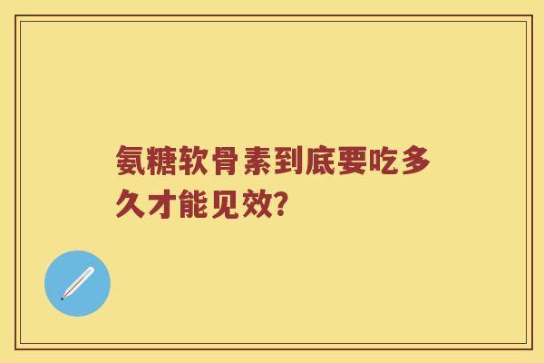 氨糖软骨素到底要吃多久才能见效？