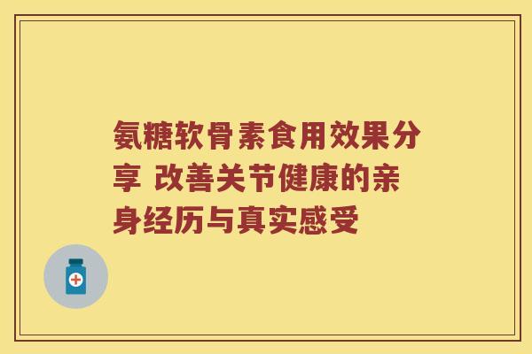 氨糖软骨素食用效果分享 改善关节健康的亲身经历与真实感受 氨糖软骨素食用效果分享 改善关节健康的亲身经历与真实感受