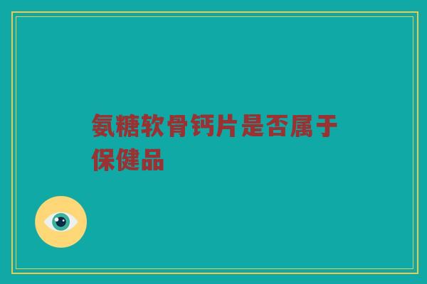 氨糖软骨钙片是否属于保健品