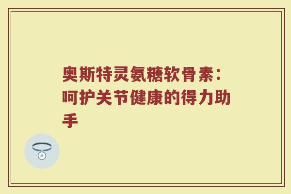 奥斯特灵氨糖软骨素:呵护关节健康的得力助手 奥斯特灵氨糖软骨素:呵护关节健康的得力助手