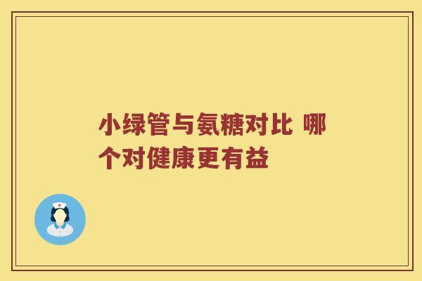小绿管与氨糖对比 哪个对健康更有益 小绿管与氨糖对比 哪个对健康更有益