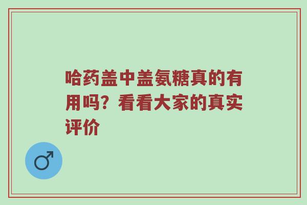 哈药盖中盖氨糖真的有用吗?看看大家的真实评价 哈药盖中盖氨糖真的有用吗?看看大家的真实评价