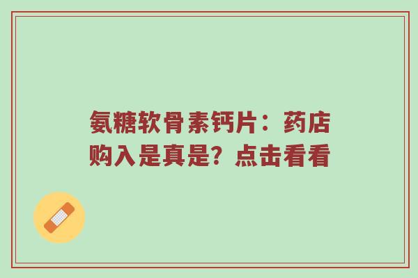氨糖软骨素钙片：药店购入是真是？点击看看