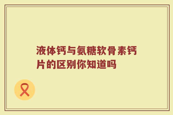 液体钙与氨糖软骨素钙片的区别你知道吗 液体钙与氨糖软骨素钙片的区别你知道吗