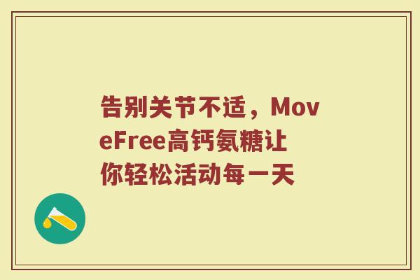告别关节不适,MoveFree高钙氨糖让你轻松活动每一天 告别关节不适,MoveFree高钙氨糖让你轻松活动每一天