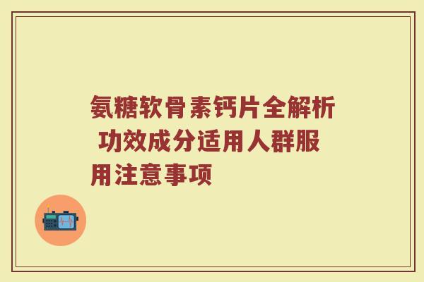 氨糖软骨素钙片全解析 功效成分适用人群服用注意事项