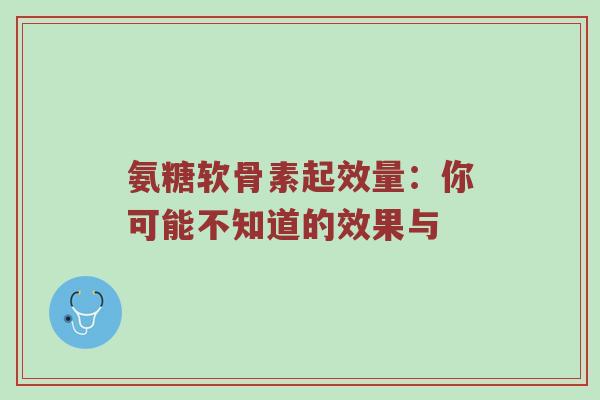 氨糖软骨素起效量：你可能不知道的效果与