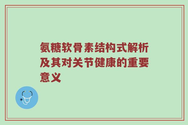 氨糖软骨素结构式解析及其对关节健康的重要意义